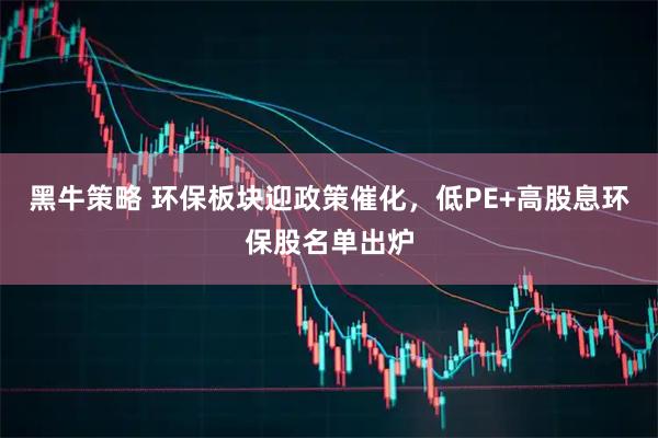 黑牛策略 环保板块迎政策催化，低PE+高股息环保股名单出炉
