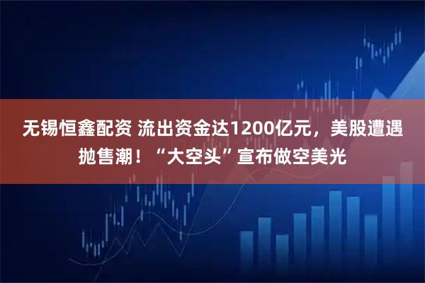 无锡恒鑫配资 流出资金达1200亿元，美股遭遇抛售潮！“大空头”宣布做空美光
