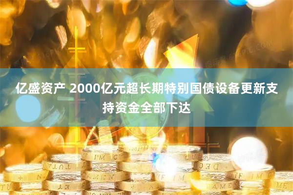 亿盛资产 2000亿元超长期特别国债设备更新支持资金全部下达