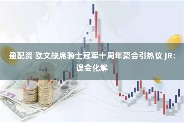 盈配资 欧文缺席骑士冠军十周年聚会引热议 JR：误会化解