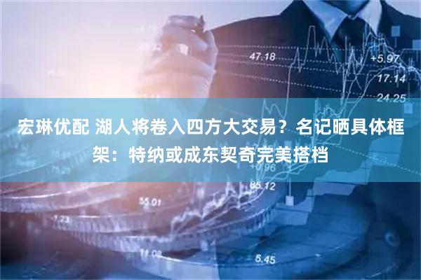 宏琳优配 湖人将卷入四方大交易？名记晒具体框架：特纳或成东契奇完美搭档
