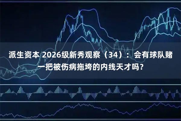 派生资本 2026级新秀观察（34）：会有球队赌一把被伤病拖垮的内线天才吗？
