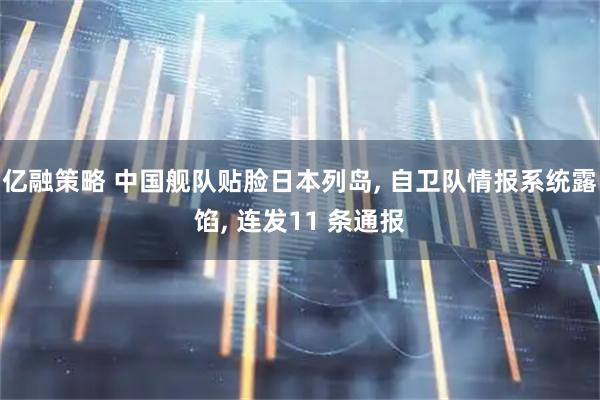 亿融策略 中国舰队贴脸日本列岛, 自卫队情报系统露馅, 连发11 条通报