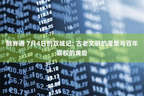 融券通 7月4日的双城记: 古老文明的涅槃与百年霸权的黄昏