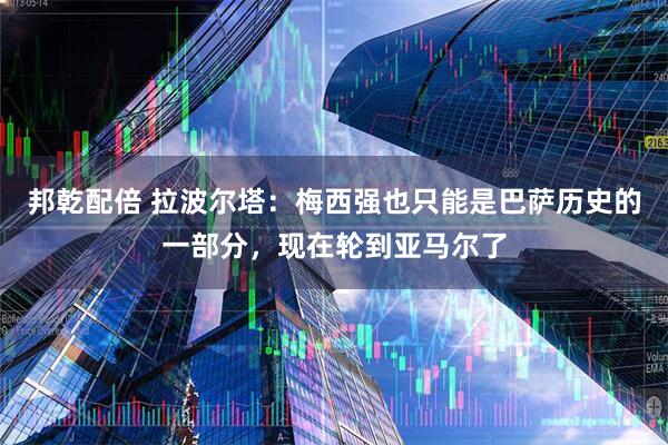 邦乾配倍 拉波尔塔：梅西强也只能是巴萨历史的一部分，现在轮到亚马尔了