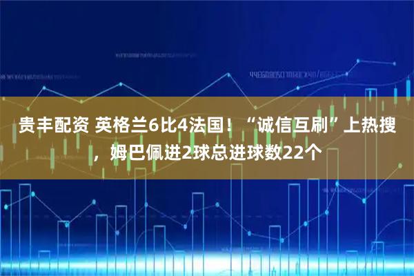 贵丰配资 英格兰6比4法国！“诚信互刷”上热搜，姆巴佩进2球总进球数22个