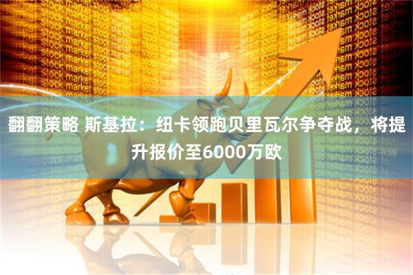 翻翻策略 斯基拉：纽卡领跑贝里瓦尔争夺战，将提升报价至6000万欧