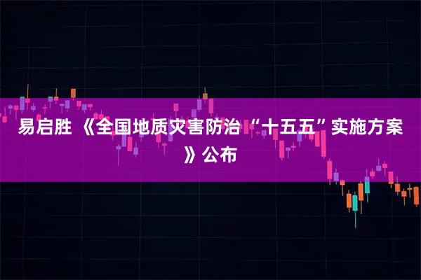 易启胜 《全国地质灾害防治 “十五五”实施方案》公布